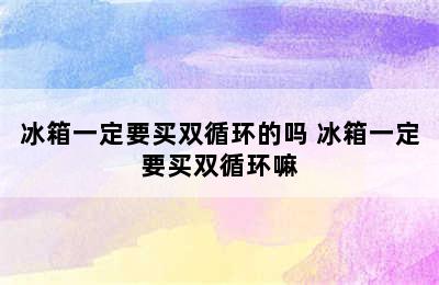 冰箱一定要买双循环的吗 冰箱一定要买双循环嘛